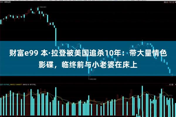 财富e99 本·拉登被美国追杀10年：带大量情色影碟，临终前与小老婆在床上