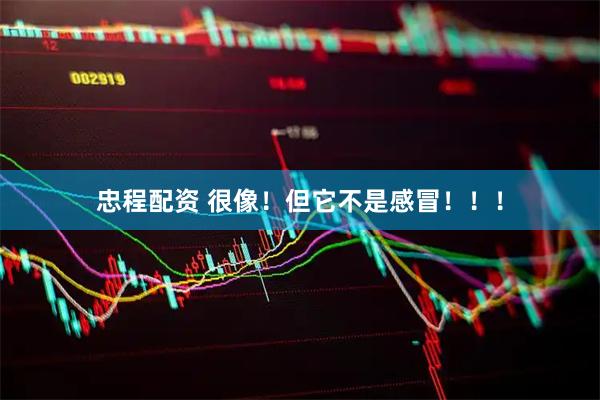 忠程配资 很像！但它不是感冒！！！