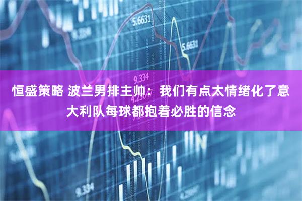 恒盛策略 波兰男排主帅：我们有点太情绪化了意大利队每球都抱着必胜的信念