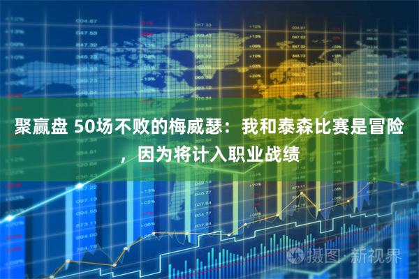 聚赢盘 50场不败的梅威瑟：我和泰森比赛是冒险，因为将计入职业战绩