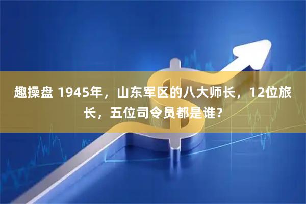 趣操盘 1945年，山东军区的八大师长，12位旅长，五位司令员都是谁？