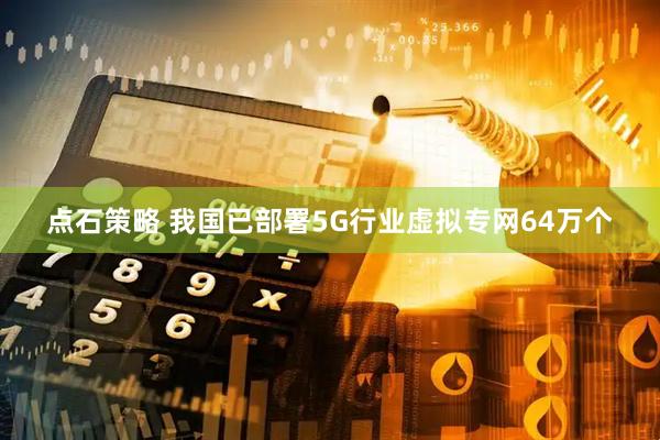 点石策略 我国已部署5G行业虚拟专网64万个