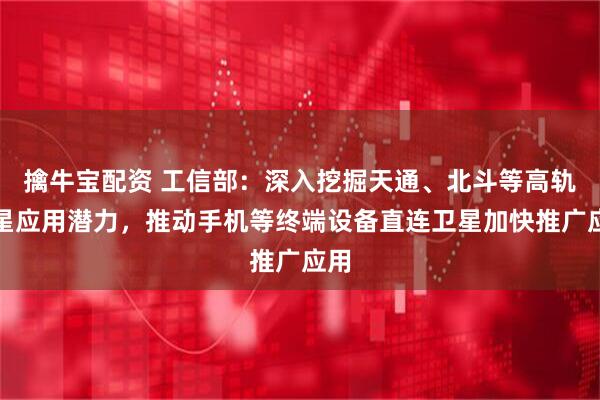 擒牛宝配资 工信部：深入挖掘天通、北斗等高轨卫星应用潜力，推动手机等终端设备直连卫星加快推广应用