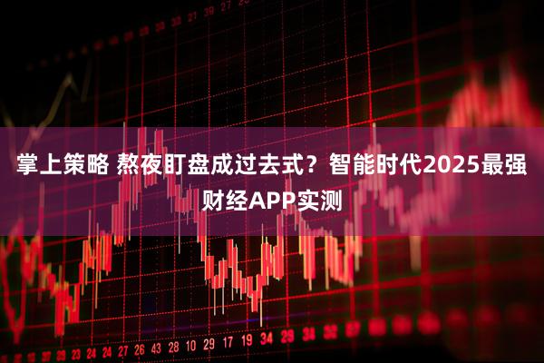 掌上策略 熬夜盯盘成过去式？智能时代2025最强财经APP实测