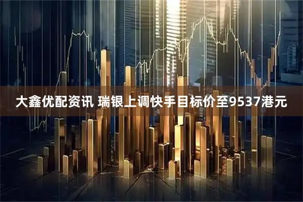 大鑫优配资讯 瑞银上调快手目标价至9537港元