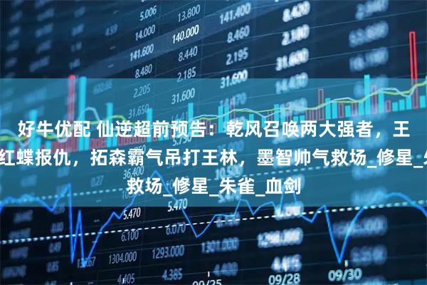 好牛优配 仙逆超前预告：乾风召唤两大强者，王林成功替红蝶报仇，拓森霸气吊打王林，墨智帅气救场_修星_朱雀_血剑