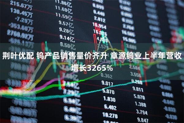 荆叶优配 钨产品销售量价齐升 章源钨业上半年营收增长3265%