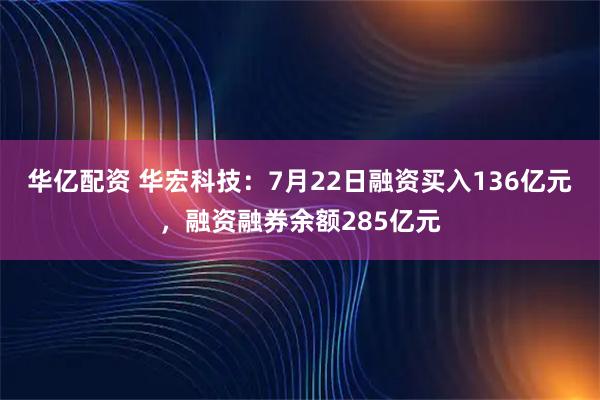 华亿配资 华宏科技：7月22日融资买入136亿元，融资融券余额285亿元