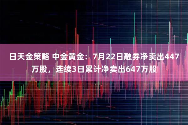 日天金策略 中金黄金:7月22日融券净卖出447万股,连续3日累计净卖出647万股