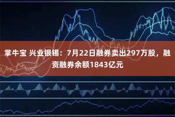掌牛宝 兴业银锡:7月22日融券卖出297万股,融资融券余额1843亿元