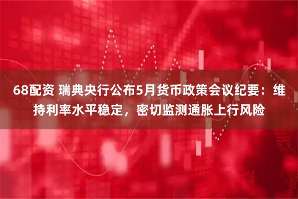 68配资 瑞典央行公布5月货币政策会议纪要：维持利率水平稳定，密切监测通胀上行风险
