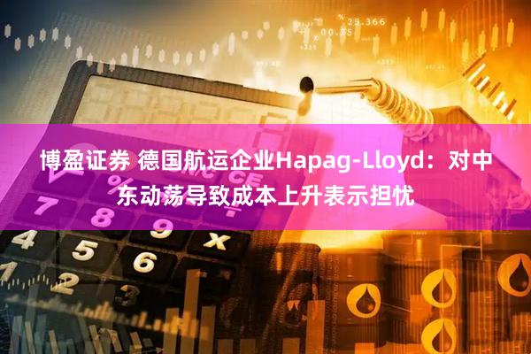 博盈证券 德国航运企业Hapag-Lloyd：对中东动荡导致成本上升表示担忧