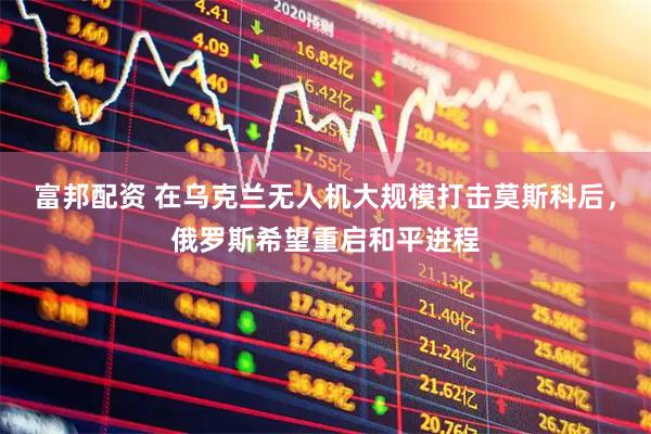富邦配资 在乌克兰无人机大规模打击莫斯科后，俄罗斯希望重启和平进程