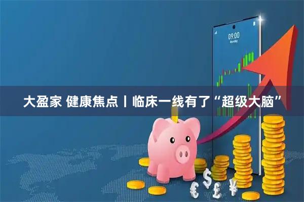 大盈家 健康焦点丨临床一线有了“超级大脑”