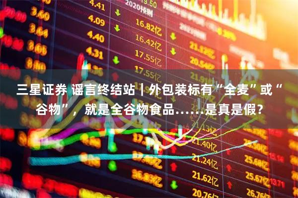三星证券 谣言终结站｜外包装标有“全麦”或“谷物”，就是全谷物食品……是真是假？
