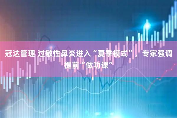 冠达管理 过敏性鼻炎进入“夏季模式”，专家强调提前“做功课”