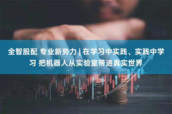 全智股配 专业新势力 | 在学习中实践、实践中学习 把机器人从实验室带进真实世界