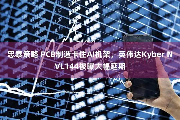 忠泰策略 PCB制造卡住AI机架，英伟达Kyber NVL144被曝大幅延期