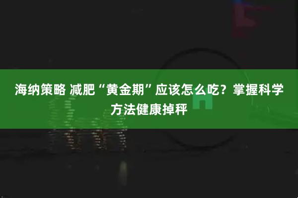 海纳策略 减肥“黄金期”应该怎么吃？掌握科学方法健康掉秤