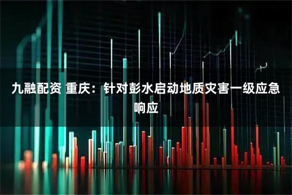 九融配资 重庆：针对彭水启动地质灾害一级应急响应