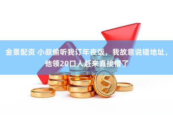 金景配资 小叔偷听我订年夜饭，我故意说错地址，他领20口人赶来直接懵了