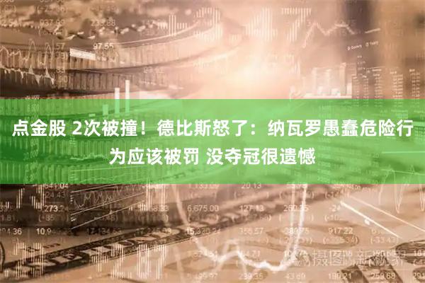 点金股 2次被撞！德比斯怒了：纳瓦罗愚蠢危险行为应该被罚 没夺冠很遗憾