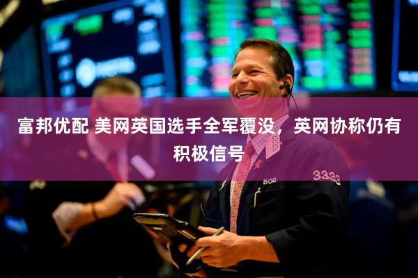 富邦优配 美网英国选手全军覆没，英网协称仍有积极信号